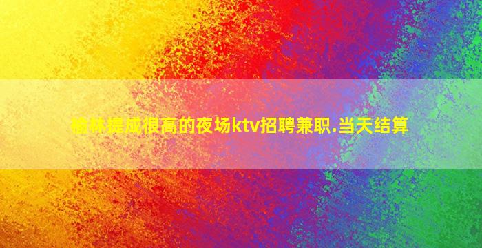 榆林提成很高的夜场ktv招聘兼职.当天结算