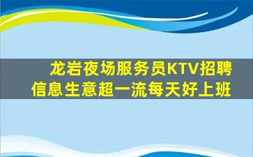 龙岩夜场服务员KTV招聘信息生意超一流每天好上班